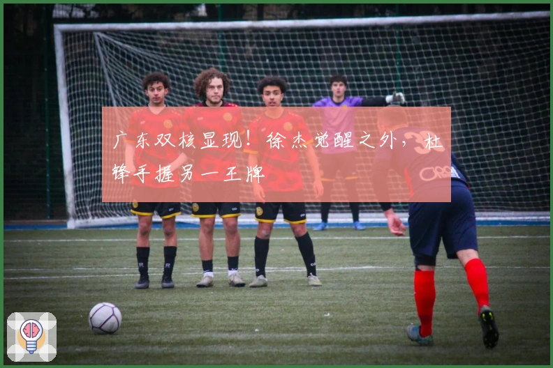 广东双核显现!徐杰觉醒之外,杜锋手握另一王牌