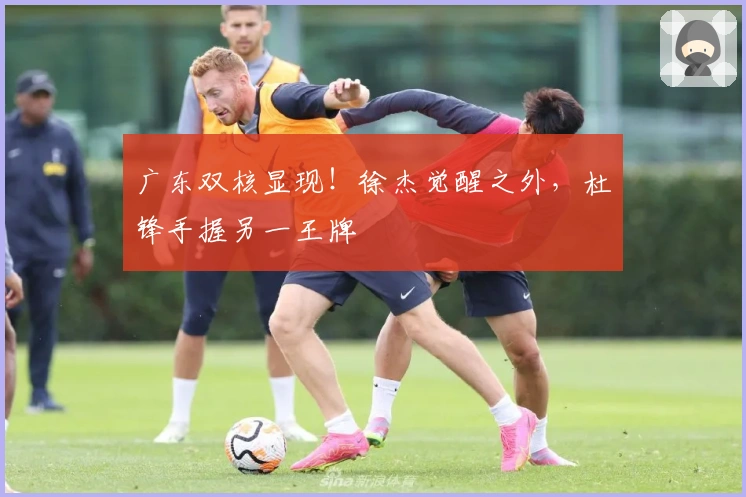 广东双核显现！徐杰觉醒之外，杜锋手握另一王牌