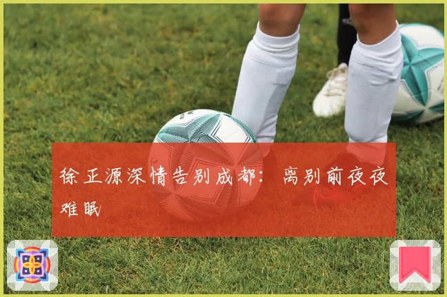 徐正源深情告别成都：离别前夜夜难眠