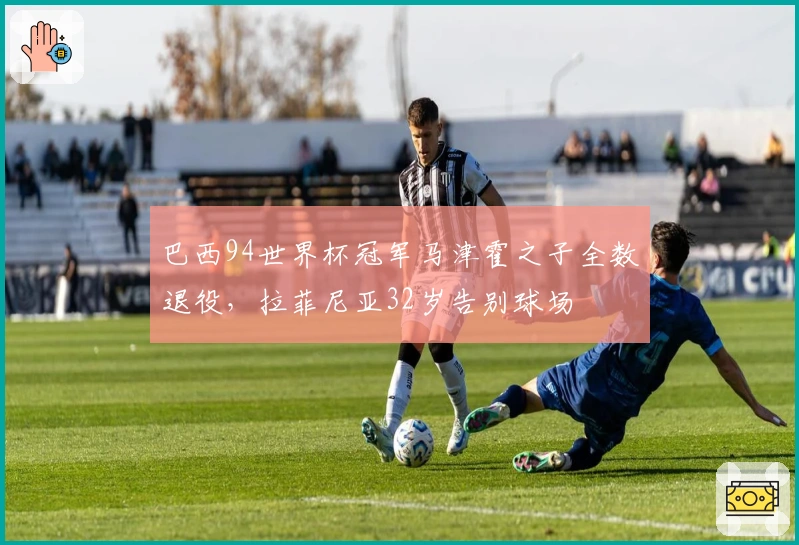 巴西94世界杯冠军马津霍之子全数退役，拉菲尼亚32岁告别球场