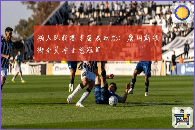 湖人队新赛季备战动态:詹姆斯领衔全员冲击总冠军