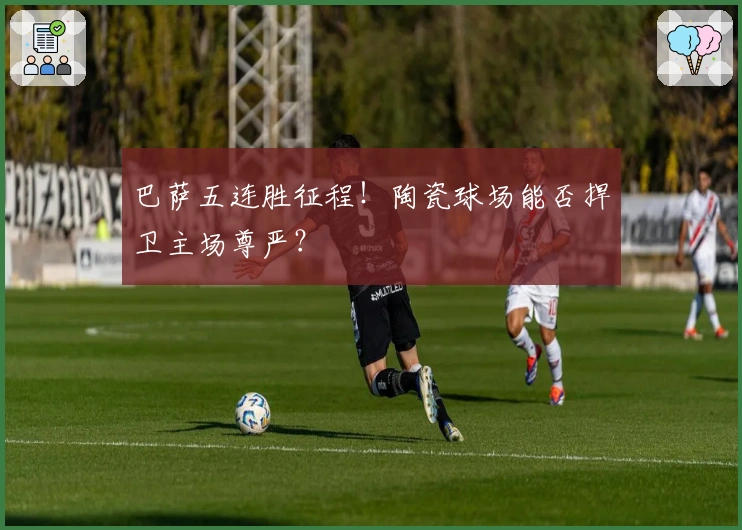 巴萨五连胜征程!陶瓷球场能否捍卫主场尊严?