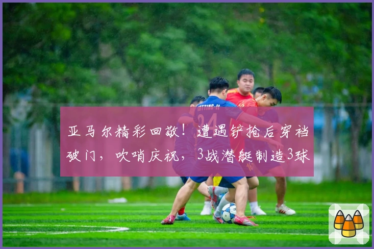亚马尔精彩回敬！遭遇铲抢后穿裆破门，吹哨庆祝，3战潜艇制造3球