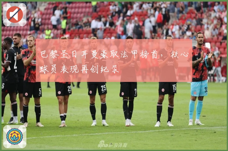 巴黎圣日耳曼豪取法甲榜首,核心球员表现再创纪录