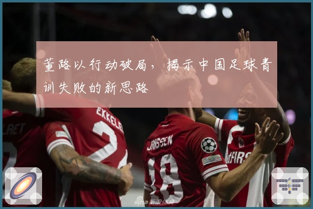 董路以行动破局，揭示中国足球青训失败的新思路