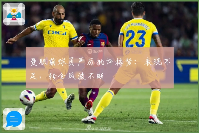 曼联前球员严厉批评梅努：表现不足，转会风波不断