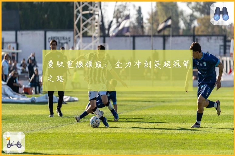 曼联重振旗鼓,全力冲刺英超冠军之路