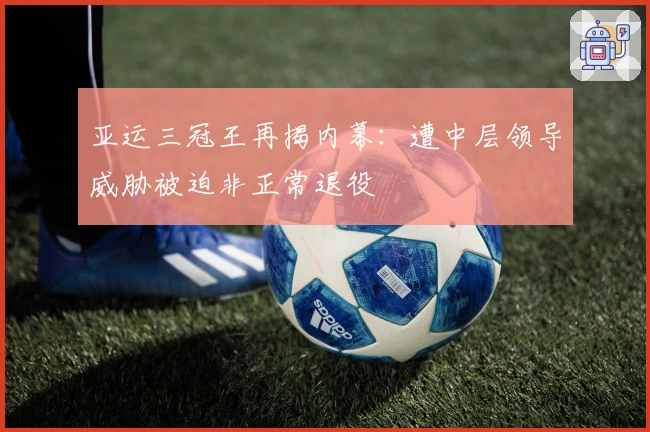 亚运三冠王再揭内幕：遭中层领导威胁被迫非正常退役