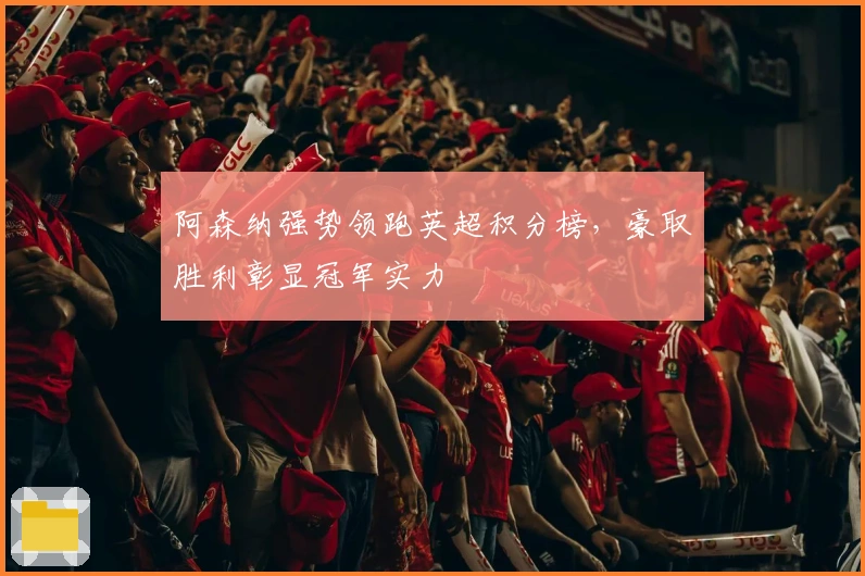 阿森纳强势领跑英超积分榜，豪取胜利彰显冠军实力