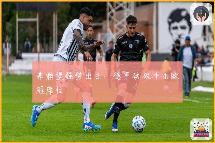 弗赖堡强势出击，德甲劲旅冲击欧冠席位