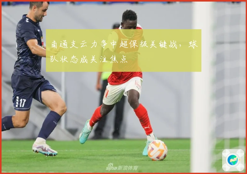 南通支云力争中超保级关键战，球队状态成关注焦点