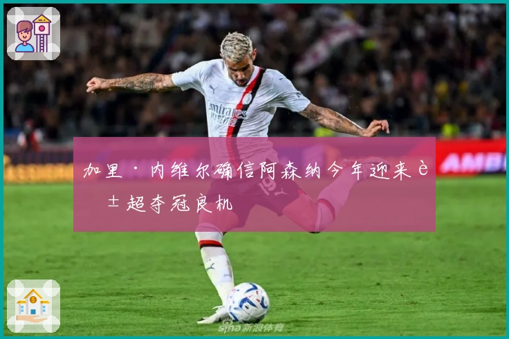 加里·内维尔确信阿森纳今年迎来英超夺冠良机