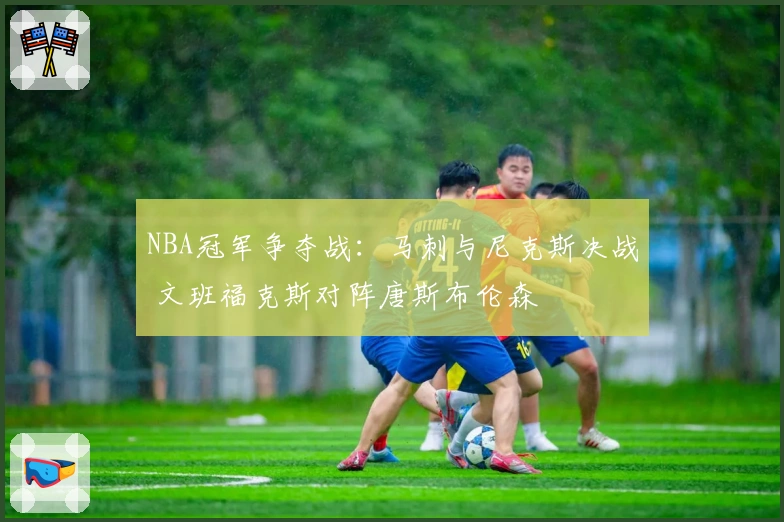 NBA冠军争夺战：马刺与尼克斯决战 文班福克斯对阵唐斯布伦森