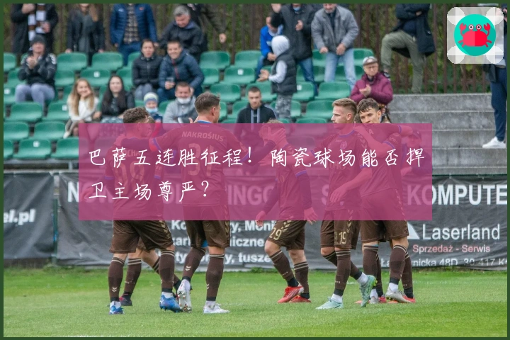 巴萨五连胜征程！陶瓷球场能否捍卫主场尊严？