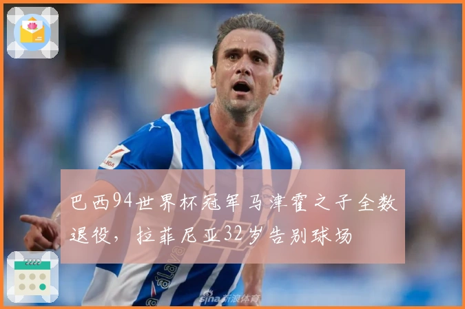 巴西94世界杯冠军马津霍之子全数退役，拉菲尼亚32岁告别球场