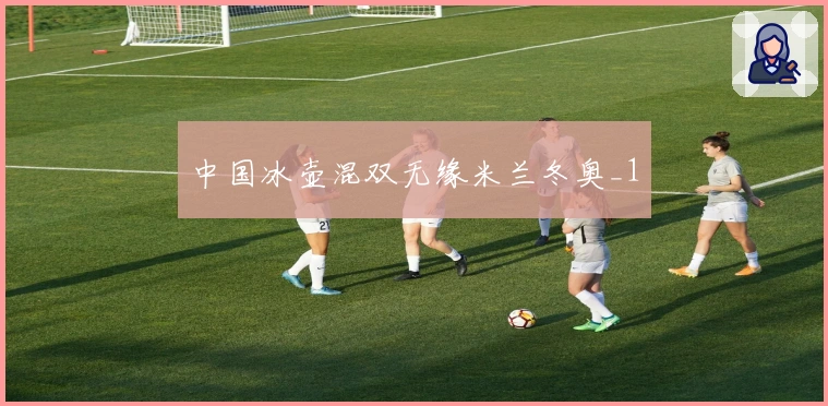 中国冰壶混双无缘米兰冬奥_1